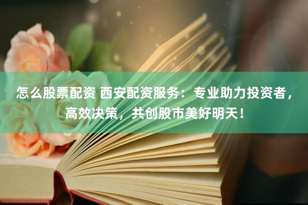 怎么股票配资 西安配资服务：专业助力投资者，高效决策，共创股市美好明天！