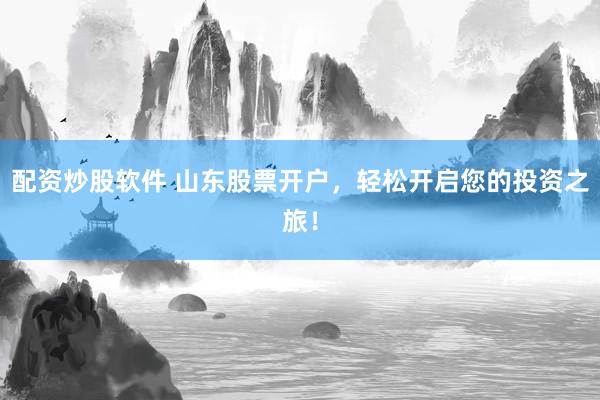 配资炒股软件 山东股票开户，轻松开启您的投资之旅！
