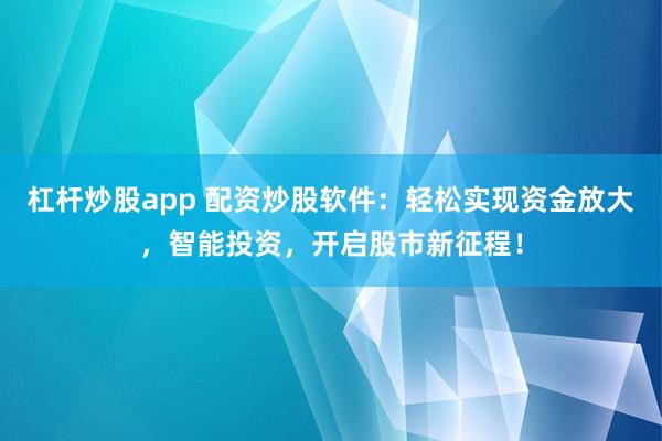 杠杆炒股app 配资炒股软件：轻松实现资金放大，智能投资，开启股市新征程！