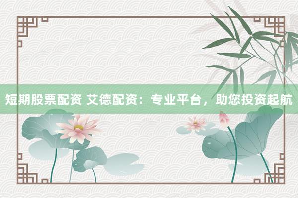短期股票配资 艾德配资：专业平台，助您投资起航