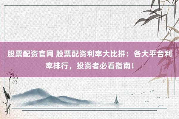股票配资官网 股票配资利率大比拼：各大平台利率排行，投资者必看指南！