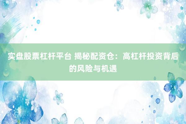 实盘股票杠杆平台 揭秘配资仓：高杠杆投资背后的风险与机遇