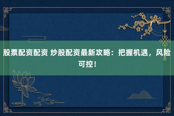 股票配资配资 炒股配资最新攻略：把握机遇，风险可控！