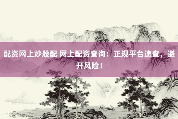 配资网上炒股配 网上配资查询：正规平台速查，避开风险！