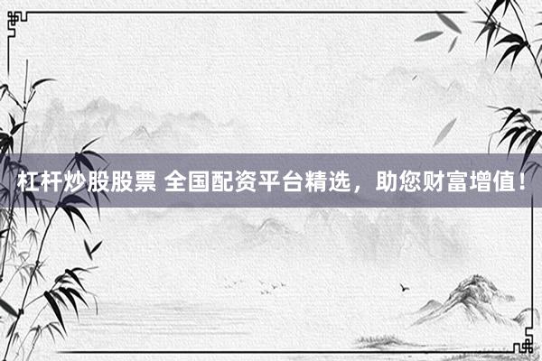 杠杆炒股股票 全国配资平台精选，助您财富增值！