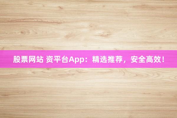 股票网站 资平台App：精选推荐，安全高效！