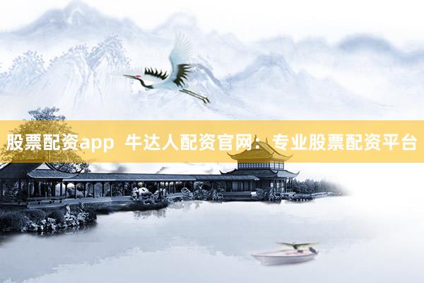 股票配资app  牛达人配资官网：专业股票配资平台