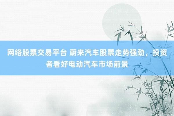 网络股票交易平台 蔚来汽车股票走势强劲，投资者看好电动汽车市场前景