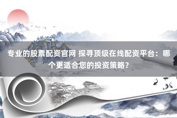 专业的股票配资官网 探寻顶级在线配资平台：哪个更适合您的投资策略？