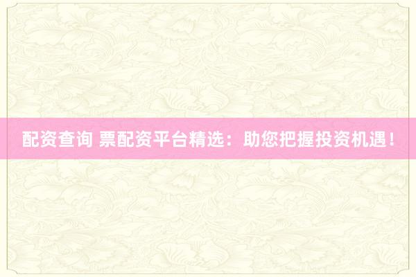 配资查询 票配资平台精选：助您把握投资机遇！