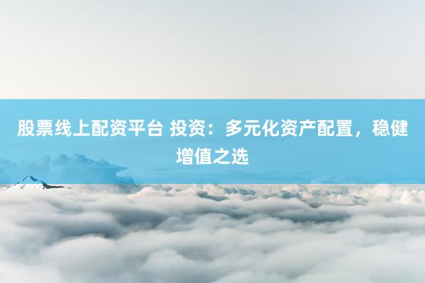 股票线上配资平台 投资：多元化资产配置，稳健增值之选