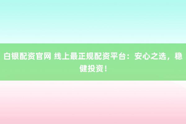 白银配资官网 线上最正规配资平台：安心之选，稳健投资！