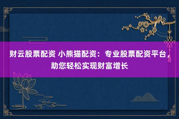 财云股票配资 小熊猫配资：专业股票配资平台，助您轻松实现财富增长