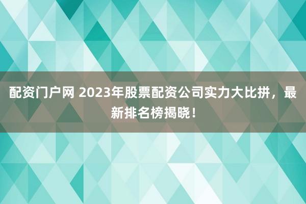 配资门户网 2023年股票配资公司实力大比拼，最新排名榜揭晓！