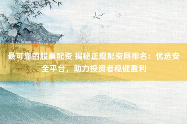 最可靠的股票配资 揭秘正规配资网排名：优选安全平台，助力投资者稳健盈利