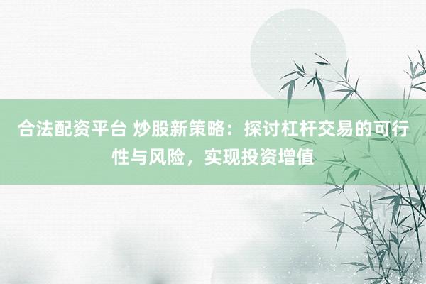 合法配资平台 炒股新策略：探讨杠杆交易的可行性与风险，实现投资增值