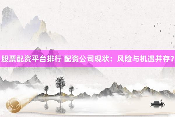 股票配资平台排行 配资公司现状：风险与机遇并存？