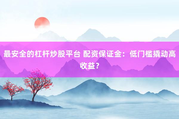 最安全的杠杆炒股平台 配资保证金：低门槛撬动高收益？