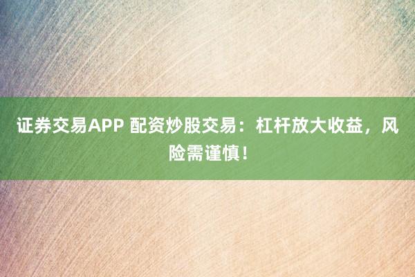 证券交易APP 配资炒股交易：杠杆放大收益，风险需谨慎！