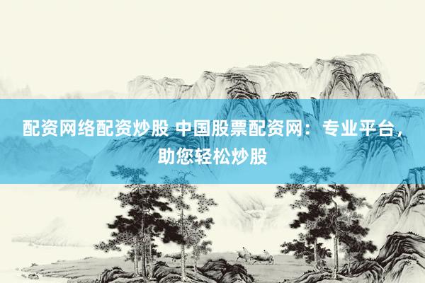 配资网络配资炒股 中国股票配资网：专业平台，助您轻松炒股