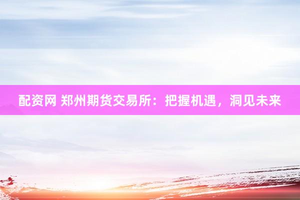 配资网 郑州期货交易所：把握机遇，洞见未来