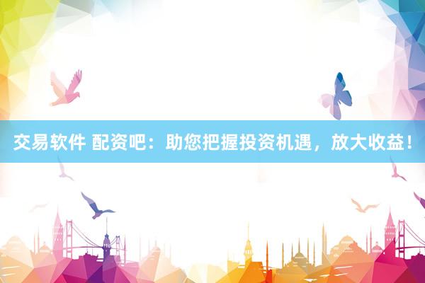 交易软件 配资吧：助您把握投资机遇，放大收益！