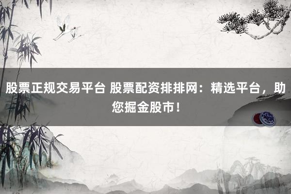 股票正规交易平台 股票配资排排网：精选平台，助您掘金股市！