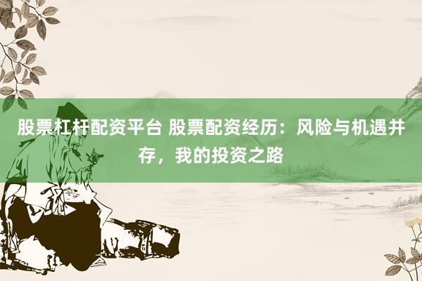 股票杠杆配资平台 股票配资经历：风险与机遇并存，我的投资之路