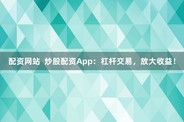 配资网站  炒股配资App：杠杆交易，放大收益！