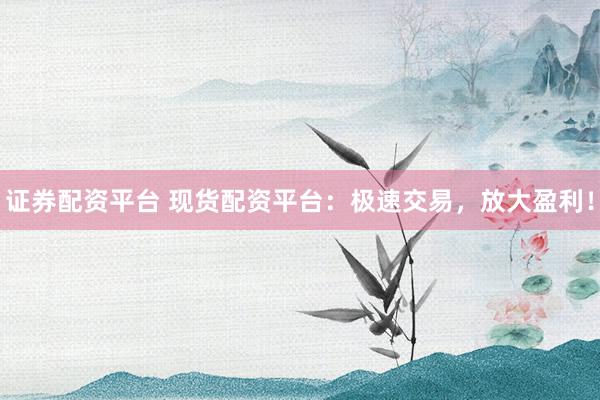 证券配资平台 现货配资平台：极速交易，放大盈利！