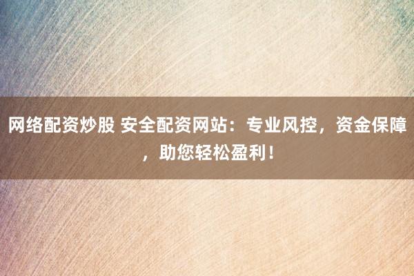 网络配资炒股 安全配资网站：专业风控，资金保障，助您轻松盈利！