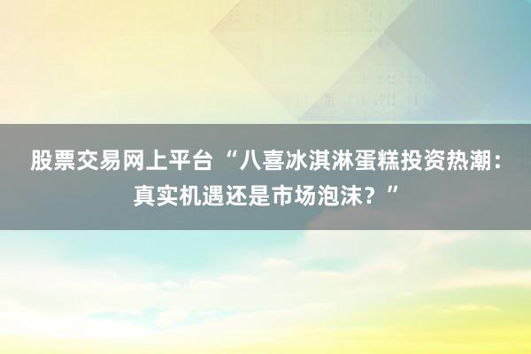 股票交易网上平台 “八喜冰淇淋蛋糕投资热潮：真实机遇还是市场泡沫？”