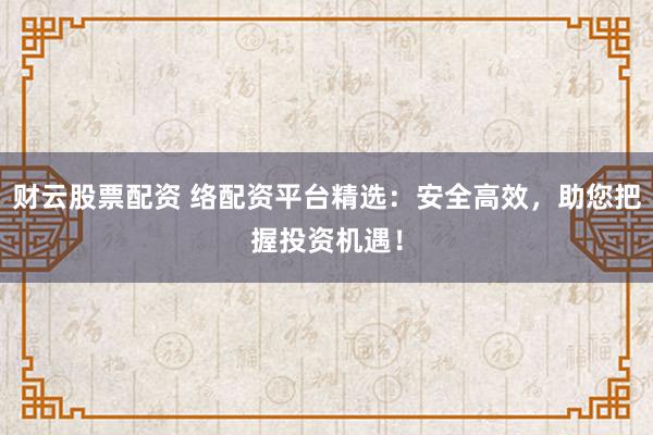 财云股票配资 络配资平台精选：安全高效，助您把握投资机遇！