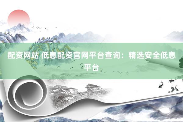 配资网站 低息配资官网平台查询：精选安全低息平台