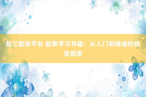 前三配资平台 股票学习书籍：从入门到精通的投资指南