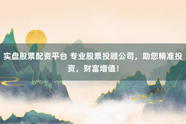 实盘股票配资平台 专业股票投顾公司，助您精准投资，财富增值！