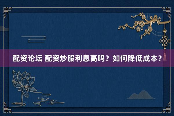 配资论坛 配资炒股利息高吗？如何降低成本？