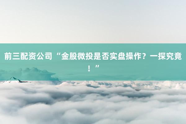 前三配资公司 “金股微投是否实盘操作？一探究竟！”
