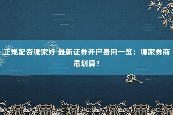 正规配资哪家好 最新证券开户费用一览：哪家券商最划算？