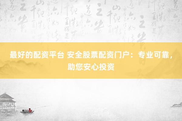 最好的配资平台 安全股票配资门户：专业可靠，助您安心投资