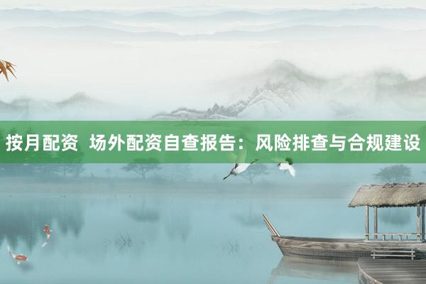 按月配资  场外配资自查报告：风险排查与合规建设