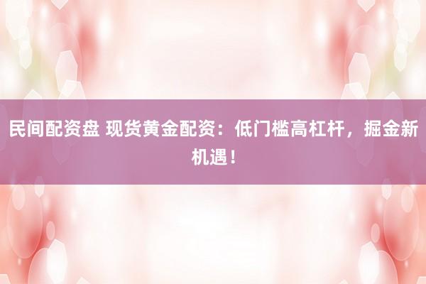 民间配资盘 现货黄金配资：低门槛高杠杆，掘金新机遇！