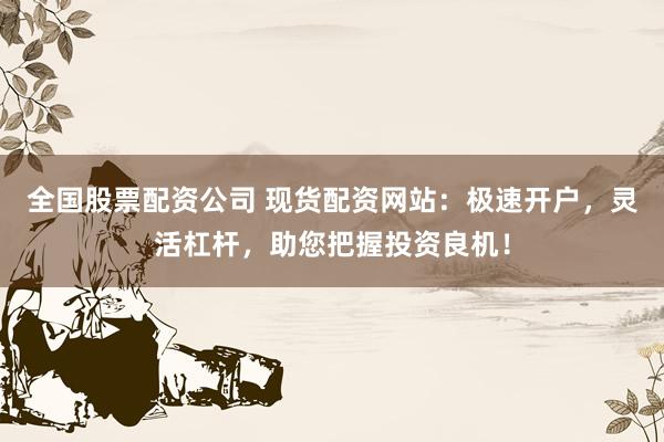 全国股票配资公司 现货配资网站：极速开户，灵活杠杆，助您把握投资良机！