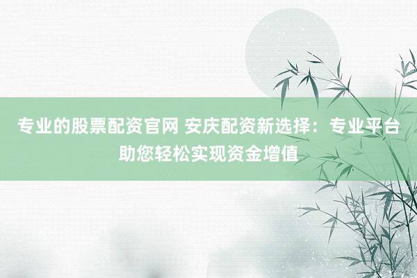 专业的股票配资官网 安庆配资新选择：专业平台助您轻松实现资金增值