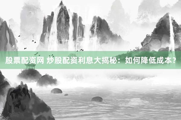 股票配资网 炒股配资利息大揭秘：如何降低成本？
