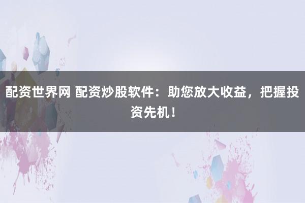 配资世界网 配资炒股软件：助您放大收益，把握投资先机！