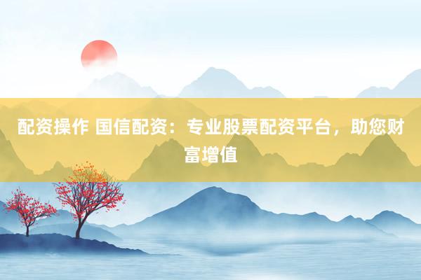 配资操作 国信配资：专业股票配资平台，助您财富增值