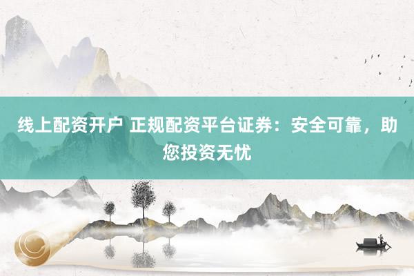 线上配资开户 正规配资平台证券：安全可靠，助您投资无忧