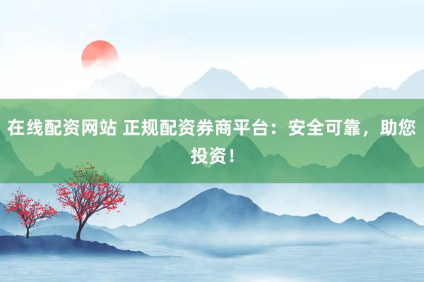在线配资网站 正规配资券商平台：安全可靠，助您投资！