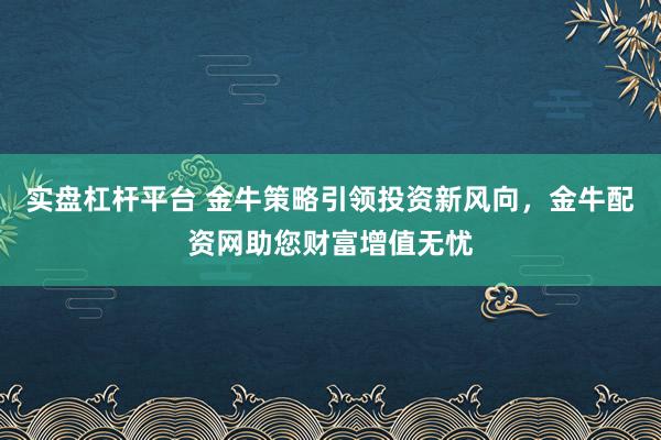 实盘杠杆平台 金牛策略引领投资新风向，金牛配资网助您财富增值无忧